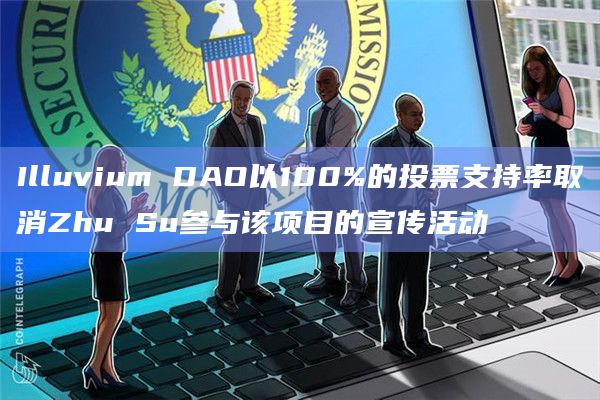 Illuvium DAO以100%的投票支持率取消Zhu Su参与该项目的宣传活动