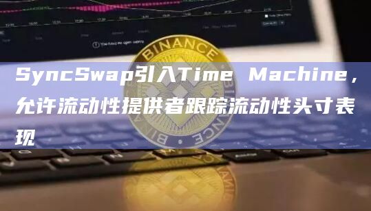 SyncSwap引入Time Machine，允许流动性提供者跟踪流动性头寸表现