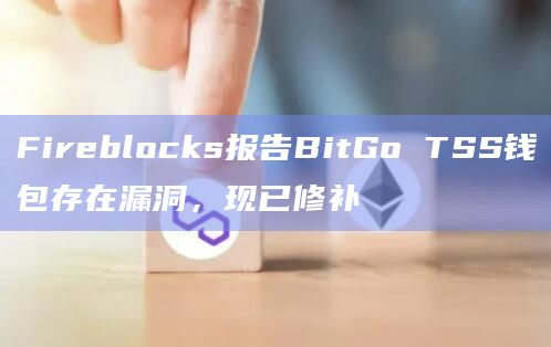 Fireblocks报告BitGo TSS钱包存在漏洞，现已修补