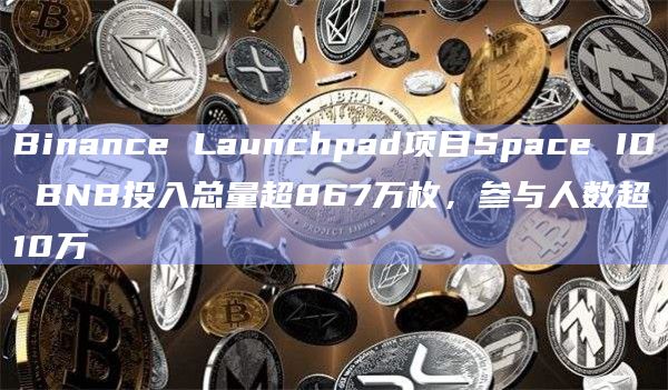 Binance Launchpad项目Space ID BNB投入总量超867万枚，参与人数超10万