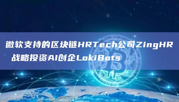 微软支持的区块链HRTech公司ZingHR 战略投资AI创企LokiBots