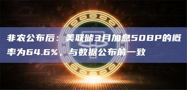 非农公布后：美联储3月加息50BP的概率为64.6%，与数据公布前一致