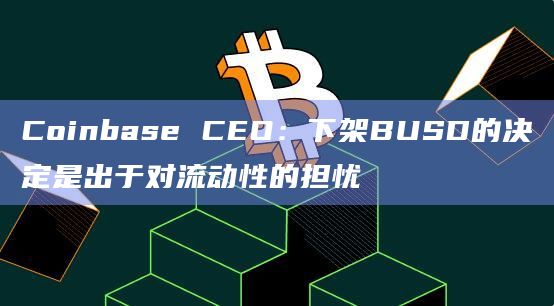 Coinbase CEO：下架BUSD的决定是出于对流动性的担忧