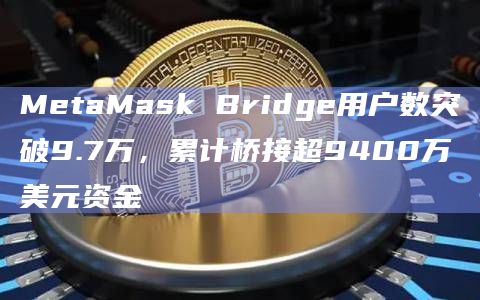 MetaMask Bridge用户数突破9.7万，累计桥接超9400万美元资金