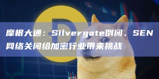 摩根大通：Silvergate倒闭、SEN网络关闭给加密行业带来挑战