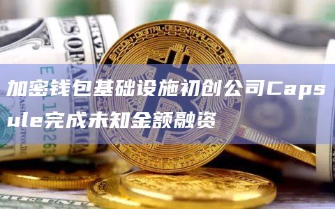 加密钱包基础设施初创公司Capsule完成未知金额融资