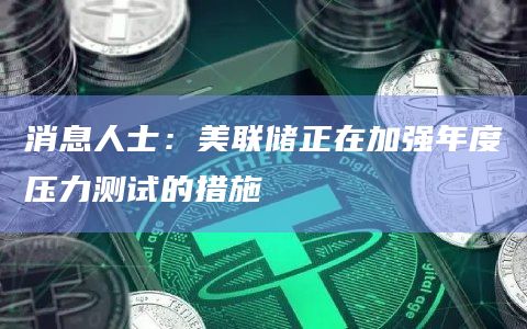 消息人士:美联储正在加强年度压力测试的措施