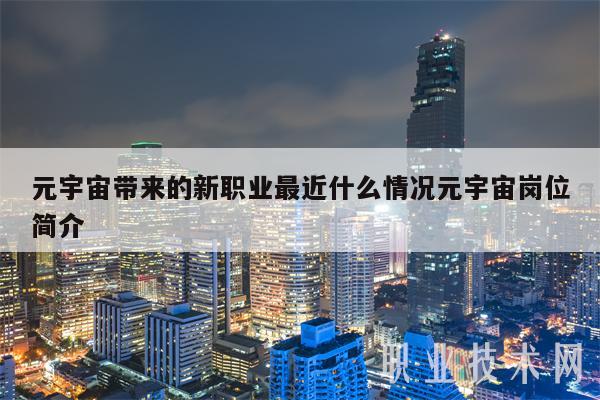 元宇宙带来的新职业最近什么情况元宇宙岗位简介