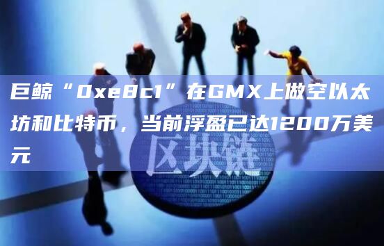 巨鲸“0xe8c1”在GMX上做空以太坊和比特币，当前浮盈已达1200万美元