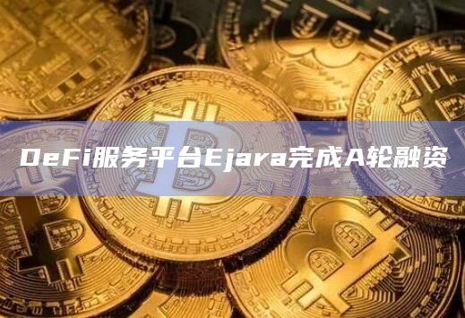 DeFi服务平台Ejara完成A轮融资