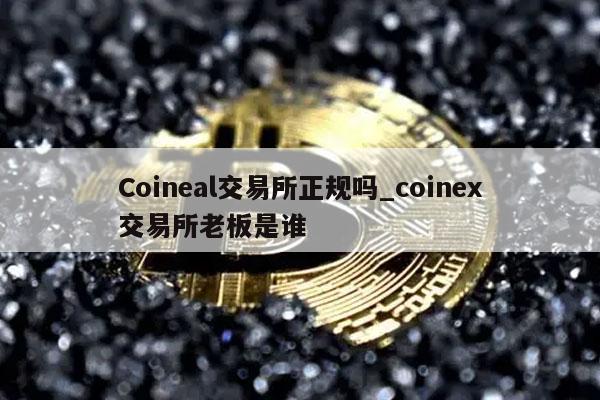 Coineal交易所正规吗_coinex交易所老板是谁
