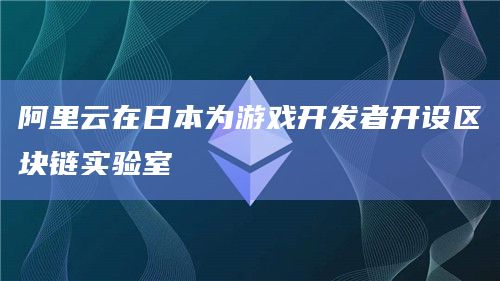 阿里云在日本为游戏开发者开设区块链实验室