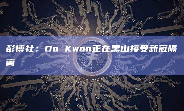 彭博社：Do Kwon正在黑山接受新冠隔离