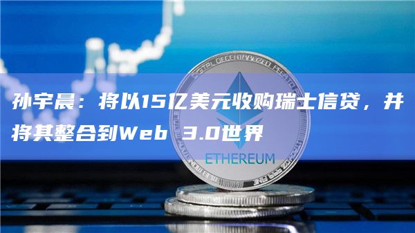孙宇晨：将以15亿美元收购瑞士信贷，并将其整合到Web 3.0世界