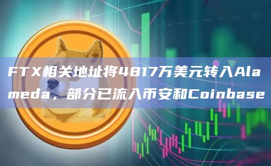 FTX相关地址将4817万美元转入Alameda，部分已流入币安和Coinbase