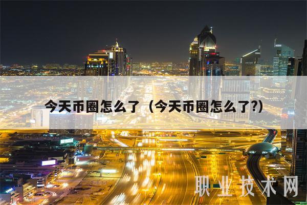 今天币圈怎么了（今天币圈怎么了？）