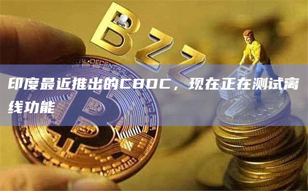 印度最近推出的CBDC，现在正在测试离线功能