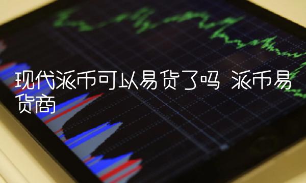 现代派币可以易货了吗