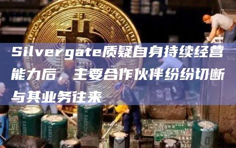 Silvergate质疑自身持续经营能力后，主要合作伙伴纷纷切断与其业务往来