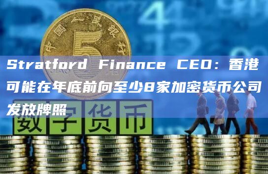 Stratford Finance CEO：香港可能在年底前向至少8家加密货币公司发放牌照