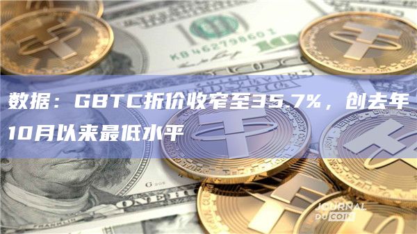 数据：GBTC折价收窄至35.7%，创去年10月以来最低水平