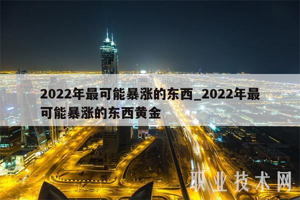 2022年最可能暴涨的东西_2022年最可能暴涨的东西黄金