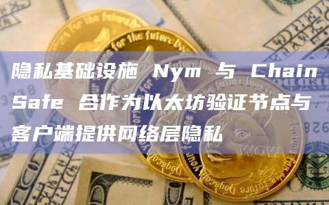 隐私基础设施 Nym 与 ChainSafe 合作为以太坊验证节点与客户端提供网络层隐私