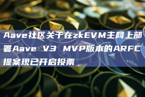 Aave社区关于在zkEVM主网上部署Aave V3 MVP版本的ARFC提案现已开启投票