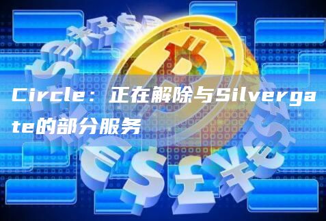 Circle：正在解除与Silvergate的部分服务