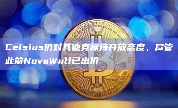Celsius仍对其他竞标持开放态度，尽管此前NovaWulf已出价