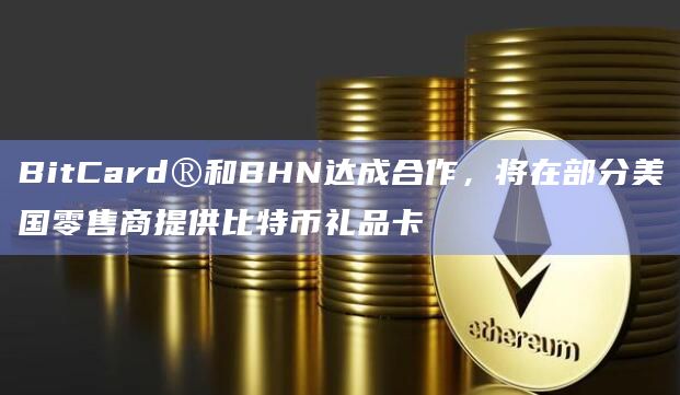 BitCard®和BHN达成合作,将在部分美国零售商提供比特币礼品卡