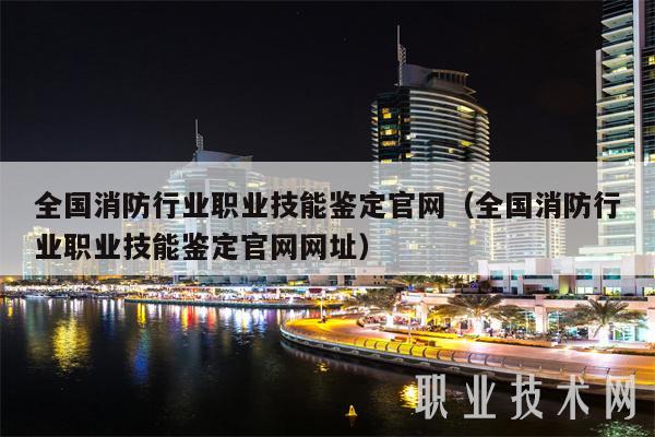 全国消防行业职业技能鉴定官网（全国消防行业职业技能鉴定官网网址）