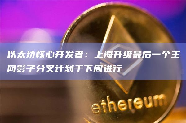 以太坊核心开发者：上海升级最后一个主网影子分叉计划于下周进行