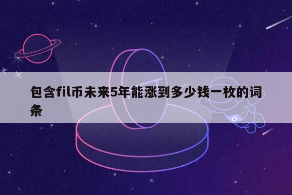 包含fil币未来5年能涨到多少钱一枚的词条插图 包含fil币未来5年能涨到多少钱一枚的词条
