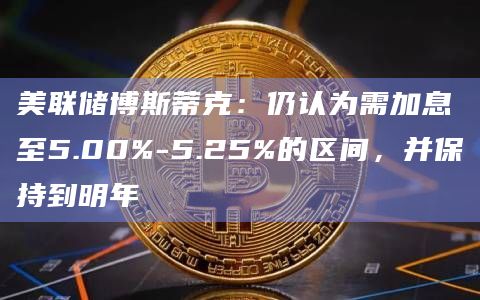 美联储博斯蒂克：仍认为需加息至5.00%-5.25%的区间，并保持到明年