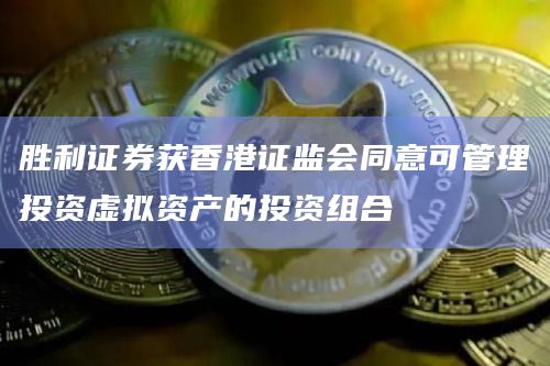 胜利证券获香港证监会同意可管理投资虚拟资产的投资组合