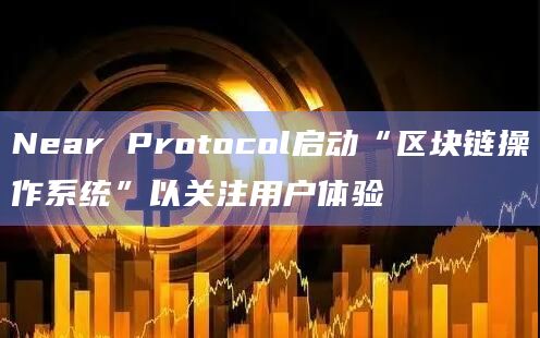 Near Protocol启动“区块链操作系统”以关注用户体验