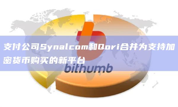 支付公司Synalcom和Qori合并为支持加密货币购买的新平台