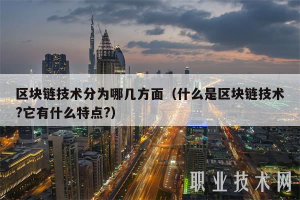 区块链技术分为哪几方面（什么是区块链技术？它有什么特点？）