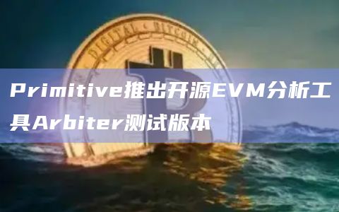 Primitive推出开源EVM分析工具Arbiter测试版本