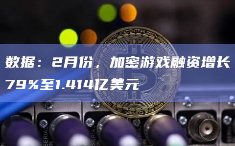 数据：2月份，加密游戏融资增长79%至1.414亿美元