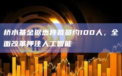 桥水基金据悉将裁员约100人，全面改革押注人工智能