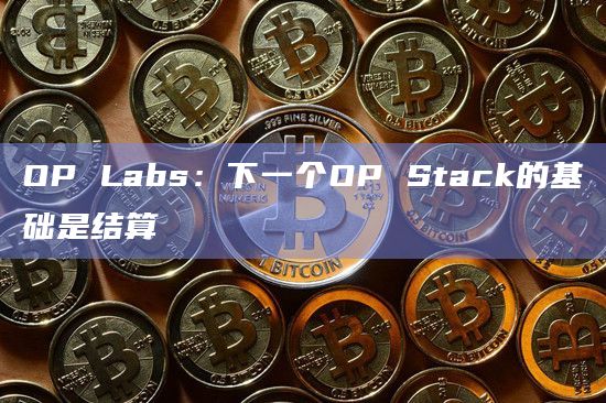 OP Labs：下一个OP Stack的基础是结算