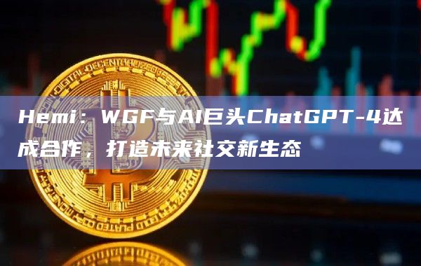 Hemi：WGF与AI巨头ChatGPT-4达成合作，打造未来社交新生态