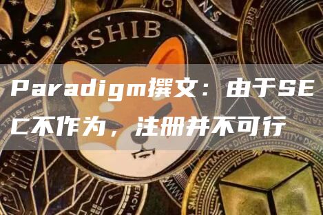 Paradigm撰文：由于SEC不作为，注册并不可行