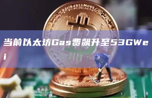 当前以太坊Gas费飙升至53GWei