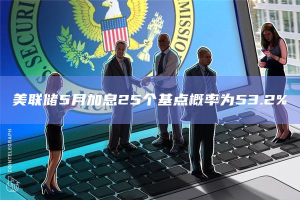 美联储5月加息25个基点概率为53.2%