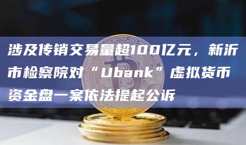 涉及传销交易量超100亿元，新沂市检察院对“Ubank”虚拟货币资金盘一案依法提起公诉