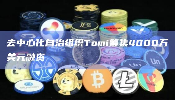 去中心化自治组织Tomi筹集4000万美元融资