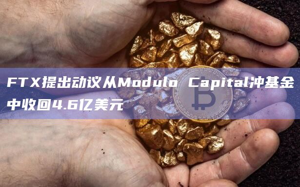 FTX提出动议从Modulo Capital冲基金中收回4.6亿美元